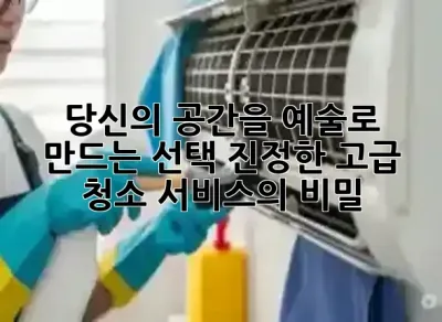 당신의 공간을 예술로 만드는 선택: 진정한 고급 청소 서비스의 비밀 ✨