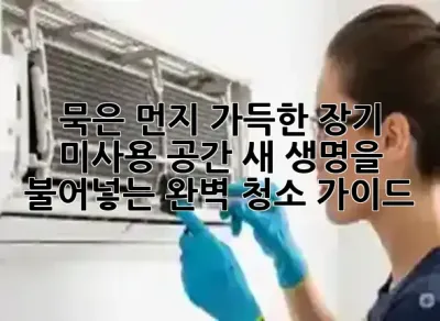 묵은 먼지 가득한 장기 미사용 공간, 새 생명을 불어넣는 완벽 청소 가이드 🧹✨