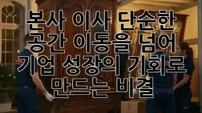 본사 이사, 단순한 공간 이동을 넘어 기업 성장의 기회로 만드는 비결! 🚀🏢