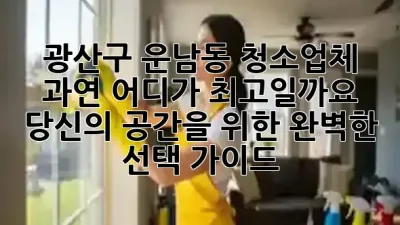 🌟 광산구 운남동 청소업체, 과연 어디가 최고일까요? 당신의 공간을 위한 완벽한 선택 가이드! ✨